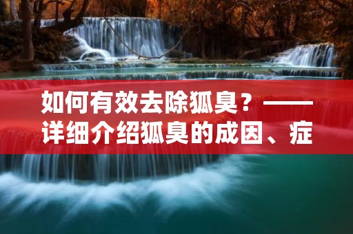 如何有效去除狐臭？——详细介绍狐臭的成因、症状以及治疗方法