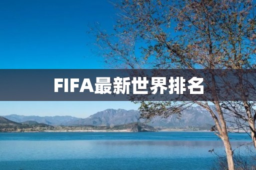 FIFA最新世界排名:欧洲球队居多,亚洲球队表现不俗 FIFA最新世界排名:欧洲球队居多,亚洲球队表现不俗