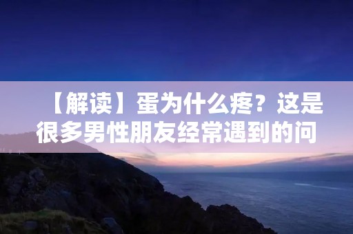 【解读】蛋为什么疼?这是很多男性朋友经常遇到的问题。一般来说,蛋疼的原因可能有很多种,需要根据具体情况来判断。本文将从生理、病理和日常生活三个方面来详细描述蛋疼的原因和解决方法。 【解读】蛋为什么疼?这是很多男性朋友经常遇到的问题。一般来说,蛋疼的原因可能有很多种,需要根据具体情况来判断。本文将从生理、病理和日常生活三个方面来详细描述蛋疼的原因和解决方法。