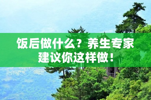 饭后做什么？养生专家建议你这样做！