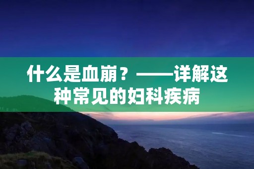什么是血崩?——详解这种常见的妇科疾病 什么是血崩?——详解这种常见的妇科疾病