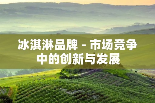 冰淇淋品牌 - 市场竞争中的创新与发展
