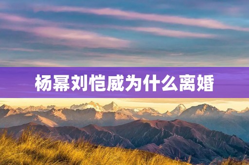 杨幂刘恺威为什么离婚:从爱情到婚姻的种种变化