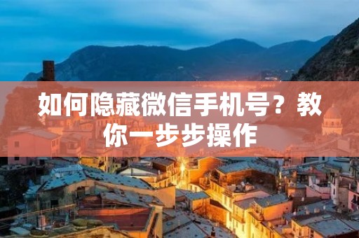 如何隐藏微信手机号?教你一步步操作 如何隐藏微信手机号?教你一步步操作