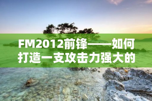 FM2012前锋——如何打造一支攻击力强大的足球队 FM2012前锋——如何打造一支攻击力强大的足球队