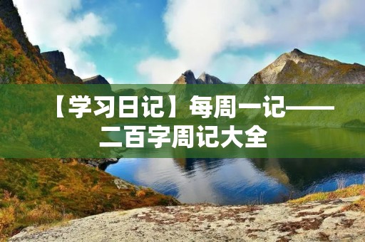 【学习日记】每周一记——二百字周记大全 【学习日记】每周一记——二百字周记大全