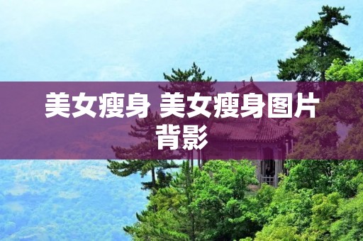 美女瘦身 美女瘦身图片背影 美女瘦身 美女瘦身图片背影