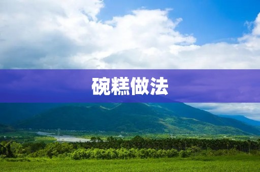 碗糕做法:传统美食的独特魅力 碗糕做法:传统美食的独特魅力