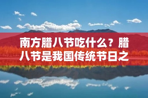 南方腊八节吃什么?腊八节是我国传统节日之一,为农历十二月初八,也称为“腊八节”,是民间的传统节日。在南方,腊八节是一个重要的节日,人们会在这一天吃腊八粥、腊八蒜等传统食品,既有寓意又有营养。
