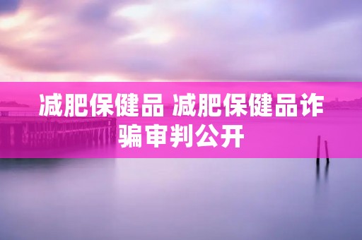 减肥保健品 减肥保健品诈骗审判公开 减肥保健品 减肥保健品诈骗审判公开