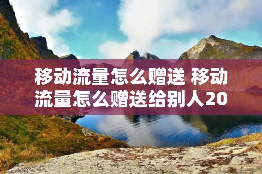 移动流量怎么赠送 移动流量怎么赠送给别人2022