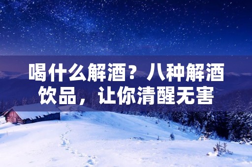 喝什么解酒？八种解酒饮品，让你清醒无害