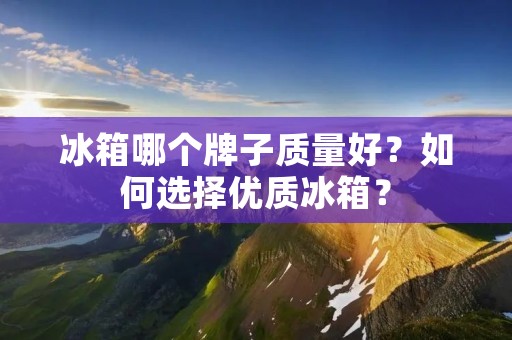 冰箱哪个牌子质量好?如何选择优质冰箱? 冰箱哪个牌子质量好?如何选择优质冰箱?