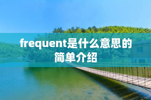 frequent是什么意思的简单介绍 frequent是什么意思的简单介绍