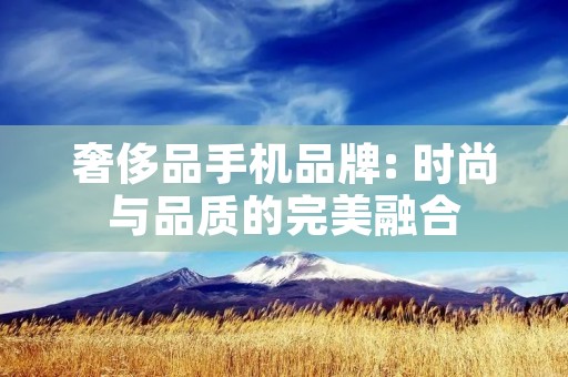 奢侈品手机品牌: 时尚与品质的完美融合