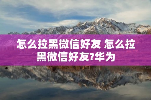 怎么拉黑微信好友 怎么拉黑微信好友?华为