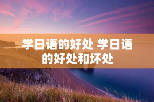 学日语的好处 学日语的好处和坏处