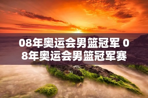08年奥运会男篮冠军 08年奥运会男篮冠军赛