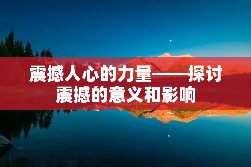 震撼人心的力量——探讨震撼的意义和影响