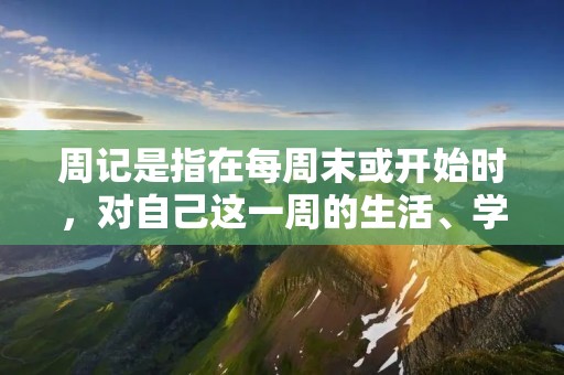 周记是指在每周末或开始时，对自己这一周的生活、学习、工作等方面进行总结和记录的一种方式。写周记可以帮助我们更好地了解自己的状态，发现自己的问题并及时调整，同时也可以让我们更有条理地规划下一周的计划。