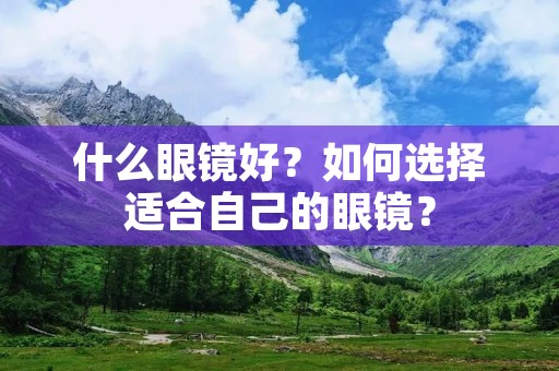 什么眼镜好?如何选择适合自己的眼镜? 什么眼镜好?如何选择适合自己的眼镜?
