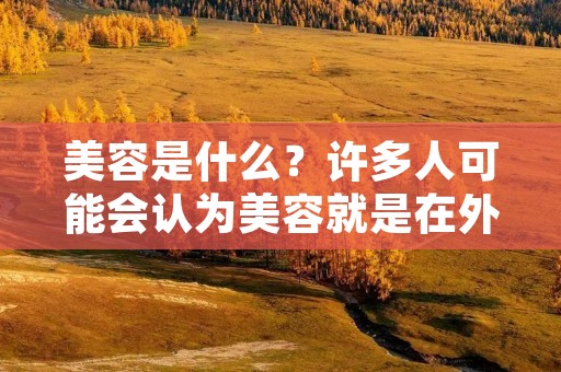 美容是什么？许多人可能会认为美容就是在外表上做出改变，使自己看起来更加漂亮或者更加年轻。然而，美容并不仅仅是这样简单的定义。美容是一种综合性的概念，它包括了外表的美丽、身体的健康、内心的平静和心灵的愉悦等多个方面。在今天的社会中，美容已经成为了一种重要的生活方式，人们通过美容来提高自己的生活品质和幸福感。