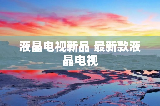 液晶电视新品 最新款液晶电视 液晶电视新品 最新款液晶电视