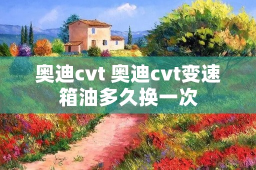 奥迪cvt 奥迪cvt变速箱油多久换一次