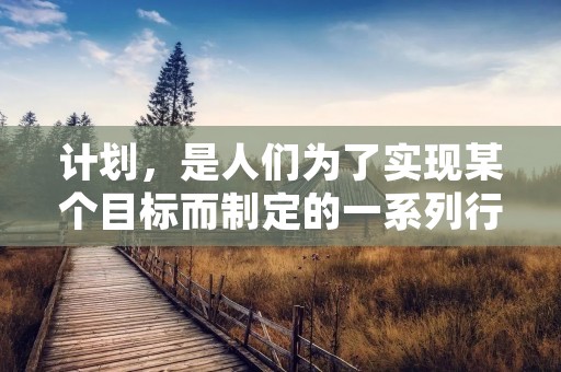 计划,是人们为了实现某个目标而制定的一系列行动步骤。从计划开始,我们可以感悟到很多东西。首先,计划是为了更好地实现目标。其次,计划需要具有可行性和灵活性。最后,计划的执行需要持续的努力和坚定的信念。 计划,是人们为了实现某个目标而制定的一系列行动步骤。从计划开始,我们可以感悟到很多东西。首先,计划是为了更好地实现目标。其次,计划需要具有可行性和灵活性。最后,计划的执行需要持续的努力和坚定的信念。