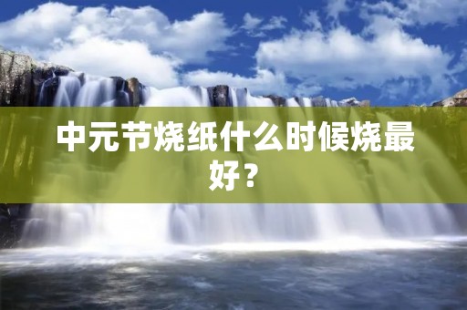 中元节烧纸什么时候烧最好?