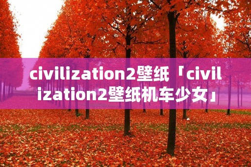 civilization2壁纸「civilization2壁纸机车少女」 civilization2壁纸「civilization2壁纸机车少女」
