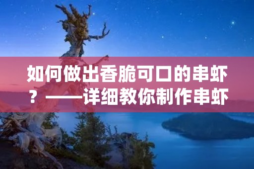 如何做出香脆可口的串虾?——详细教你制作串虾的方法 如何做出香脆可口的串虾?——详细教你制作串虾的方法