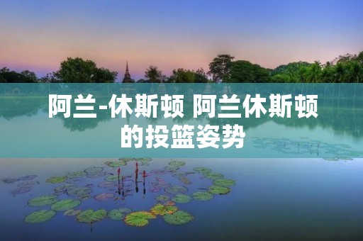 阿兰-休斯顿 阿兰休斯顿的投篮姿势