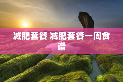 减肥套餐 减肥套餐一周食谱 减肥套餐 减肥套餐一周食谱