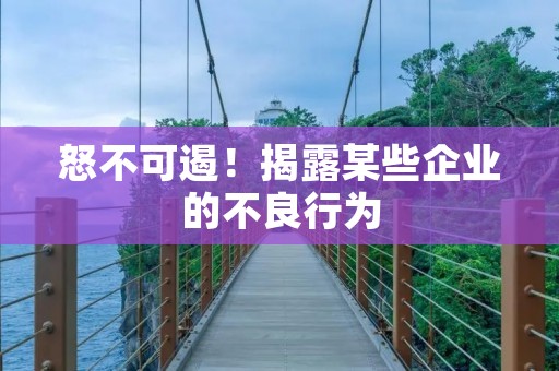 怒不可遏!揭露某些企业的不良行为