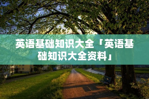 英语基础知识大全「英语基础知识大全资料」