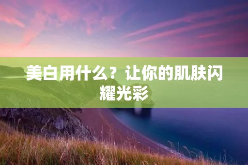 美白用什么？让你的肌肤闪耀光彩