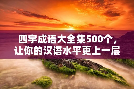 四字成语大全集500个,让你的汉语水平更上一层楼!