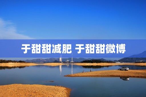 于甜甜减肥 于甜甜微博 于甜甜减肥 于甜甜微博