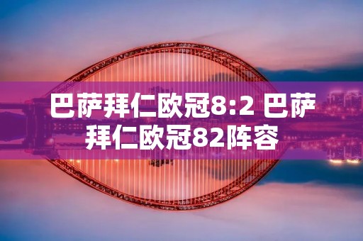 巴萨拜仁欧冠8:2 巴萨拜仁欧冠82阵容 巴萨拜仁欧冠8:2 巴萨拜仁欧冠82阵容