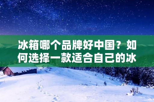 冰箱哪个品牌好中国?如何选择一款适合自己的冰箱? 冰箱哪个品牌好中国?如何选择一款适合自己的冰箱?