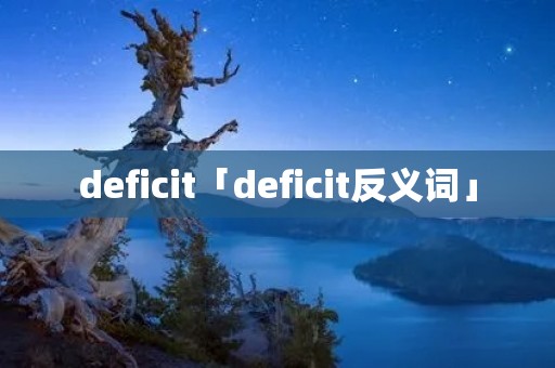 deficit「deficit反义词」 deficit「deficit反义词」