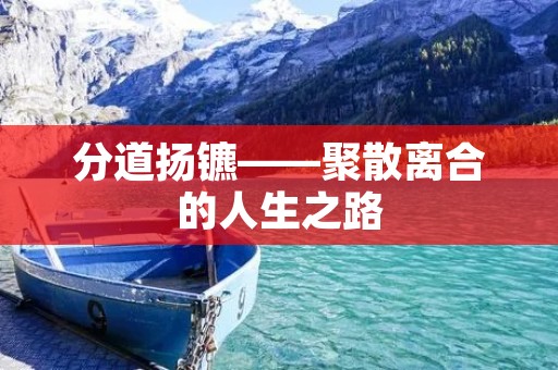 分道扬镳——聚散离合的人生之路 分道扬镳——聚散离合的人生之路