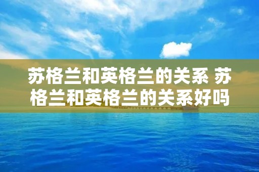 苏格兰和英格兰的关系 苏格兰和英格兰的关系好吗 苏格兰和英格兰的关系 苏格兰和英格兰的关系好吗