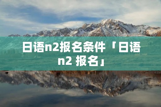 日语n2报名条件「日语n2 报名」