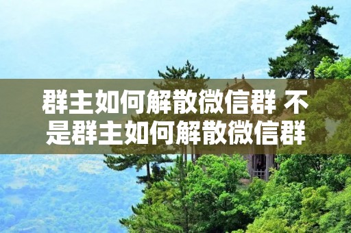 群主如何解散微信群 不是群主如何解散微信群