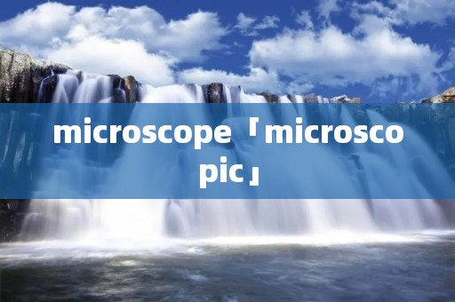 microscope「microscopic」