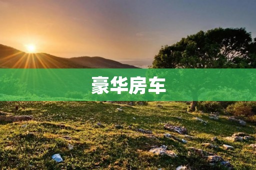 豪华房车:你的旅途必备 豪华房车:你的旅途必备