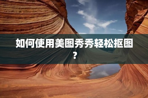 如何使用美图秀秀轻松抠图? 如何使用美图秀秀轻松抠图?