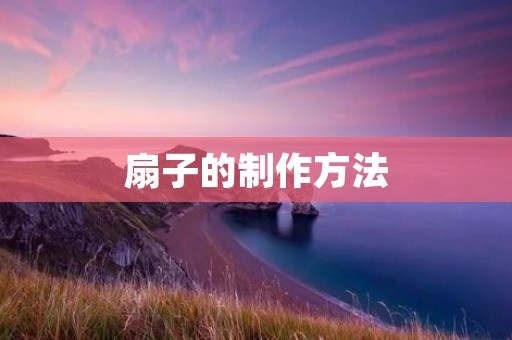 扇子的制作方法 扇子的制作方法